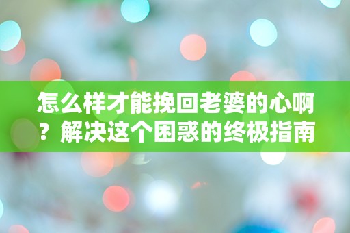 怎么样才能挽回老婆的心啊？解决这个困惑的终极指南