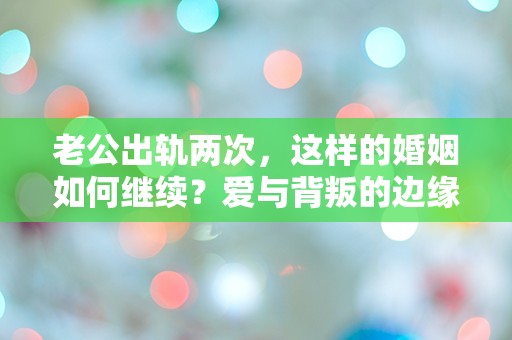 老公出轨两次，这样的婚姻如何继续？爱与背叛的边缘，我该如何抉择？