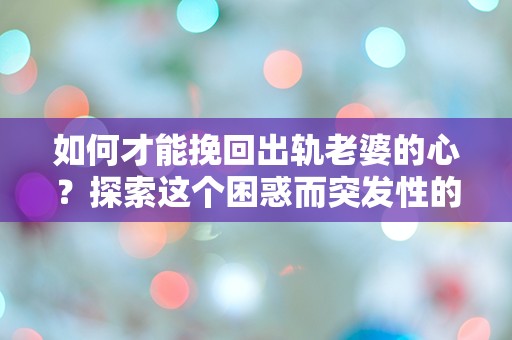 如何才能挽回出轨老婆的心？探索这个困惑而突发性的问题