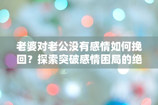 老婆对老公没有感情如何挽回？探索突破感情困局的绝佳方法