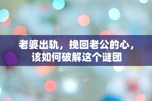 老婆出轨，挽回老公的心，该如何破解这个谜团