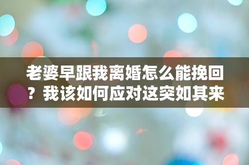 老婆早跟我离婚怎么能挽回？我该如何应对这突如其来的困境