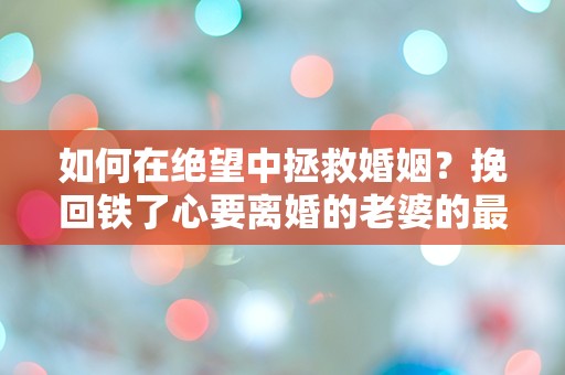 如何在绝望中拯救婚姻？挽回铁了心要离婚的老婆的最后一线希望