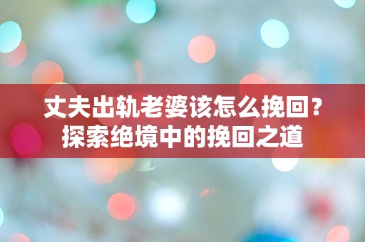 丈夫出轨老婆该怎么挽回？探索绝境中的挽回之道