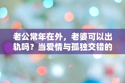 老公常年在外，老婆可以出轨吗？当爱情与孤独交错的那一刻，选择何在？