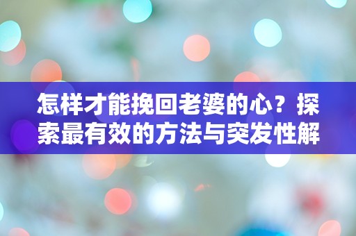 怎样才能挽回老婆的心？探索最有效的方法与突发性解决方案