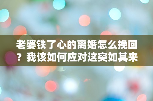 老婆铁了心的离婚怎么挽回？我该如何应对这突如其来的困境