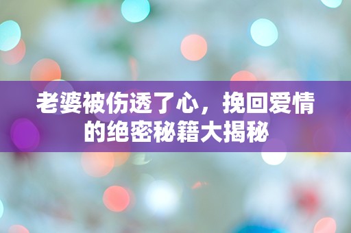 老婆被伤透了心，挽回爱情的绝密秘籍大揭秘