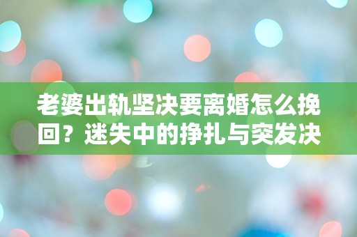 老婆出轨坚决要离婚怎么挽回？迷失中的挣扎与突发决定