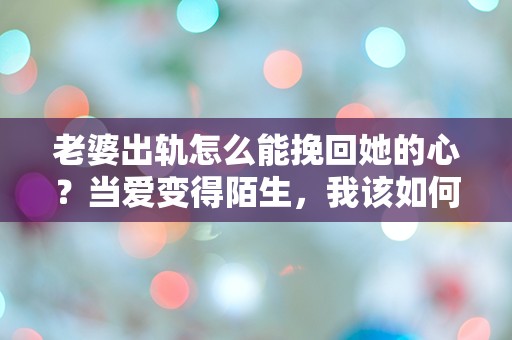 老婆出轨怎么能挽回她的心？当爱变得陌生，我该如何逆转命运的齿轮