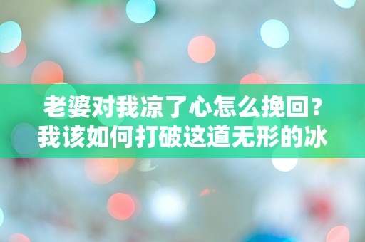 老婆对我凉了心怎么挽回？我该如何打破这道无形的冰墙