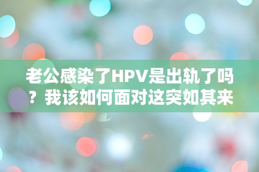 老公感染了HPV是出轨了吗？我该如何面对这突如其来的真相！