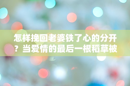 怎样挽回老婆铁了心的分开？当爱情的最后一根稻草被捏碎时，我该如何逆转局面