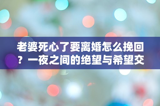 老婆死心了要离婚怎么挽回？一夜之间的绝望与希望交织的抉择