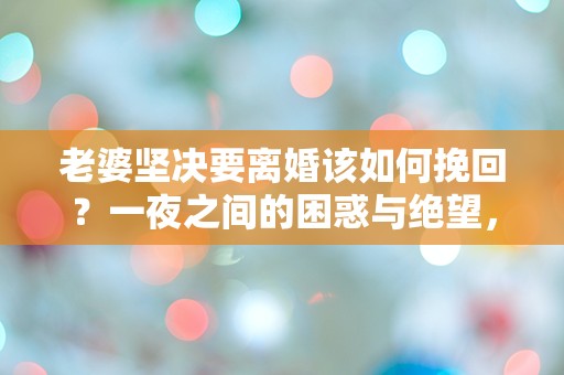 老婆坚决要离婚该如何挽回？一夜之间的困惑与绝望，让我如何面对这场突如其来的危机