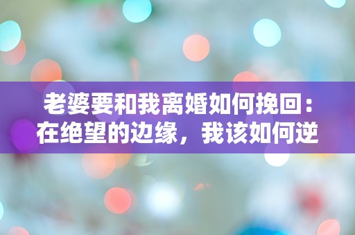 老婆要和我离婚如何挽回：在绝望的边缘，我该如何逆转命运