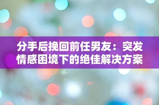 分手后挽回前任男友：突发情感困境下的绝佳解决方案