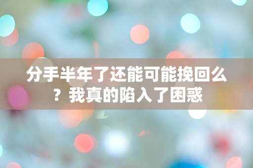 分手半年了还能可能挽回么？我真的陷入了困惑