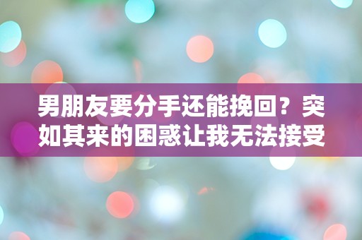 男朋友要分手还能挽回？突如其来的困惑让我无法接受