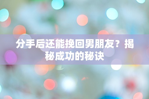 分手后还能挽回男朋友？揭秘成功的秘诀