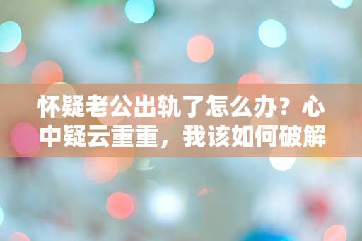 怀疑老公出轨了怎么办？心中疑云重重，我该如何破解这场情感危机？