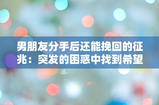 男朋友分手后还能挽回的征兆：突发的困惑中找到希望的迹象