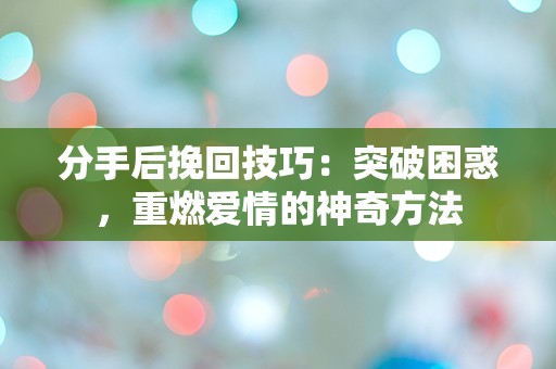 分手后挽回技巧：突破困惑，重燃爱情的神奇方法