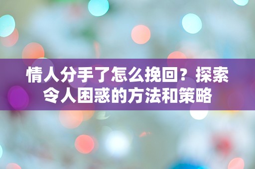 情人分手了怎么挽回？探索令人困惑的方法和策略