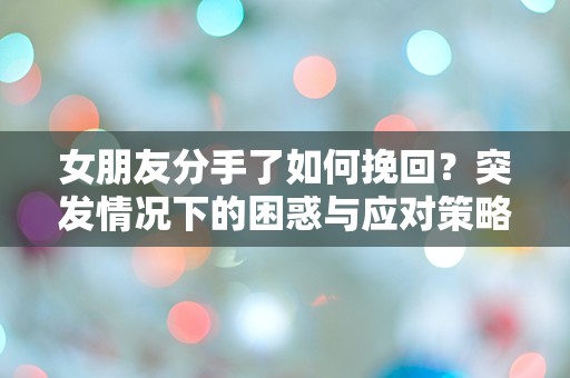 女朋友分手了如何挽回？突发情况下的困惑与应对策略