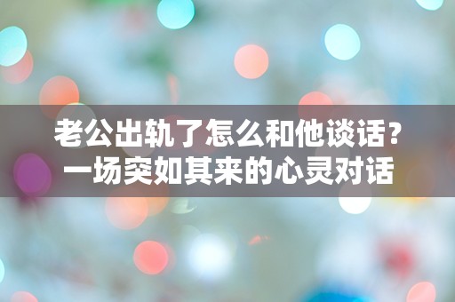 老公出轨了怎么和他谈话？一场突如其来的心灵对话