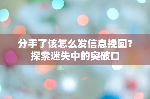 分手了该怎么发信息挽回？探索迷失中的突破口