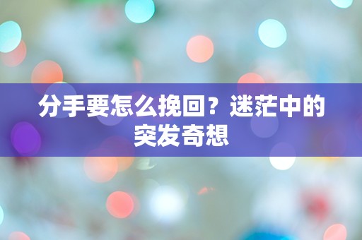 分手要怎么挽回？迷茫中的突发奇想