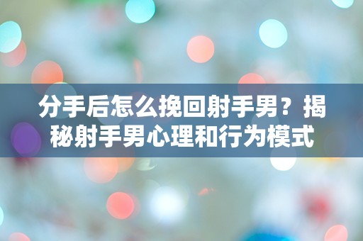 分手后怎么挽回射手男？揭秘射手男心理和行为模式