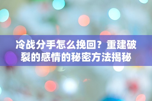 冷战分手怎么挽回？重建破裂的感情的秘密方法揭秘