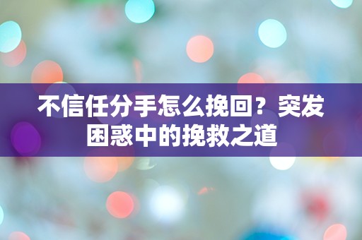 不信任分手怎么挽回？突发困惑中的挽救之道