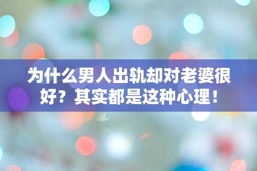 为什么男人出轨却对老婆很好？其实都是这种心理！