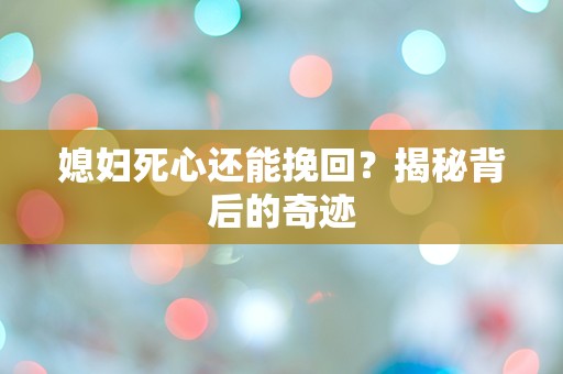 媳妇死心还能挽回？揭秘背后的奇迹