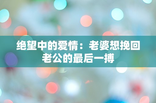 绝望中的爱情：老婆想挽回老公的最后一搏