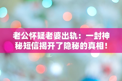 老公怀疑老婆出轨：一封神秘短信揭开了隐秘的真相！