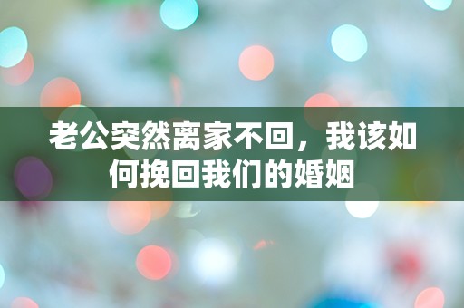 老公突然离家不回，我该如何挽回我们的婚姻