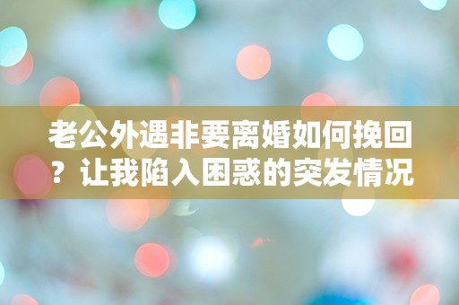 老公外遇非要离婚如何挽回？让我陷入困惑的突发情况