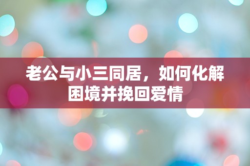 老公与小三同居，如何化解困境并挽回爱情