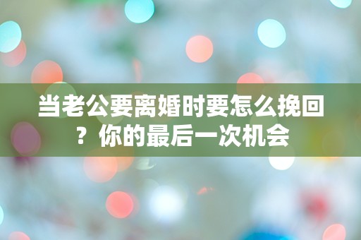 当老公要离婚时要怎么挽回？你的最后一次机会