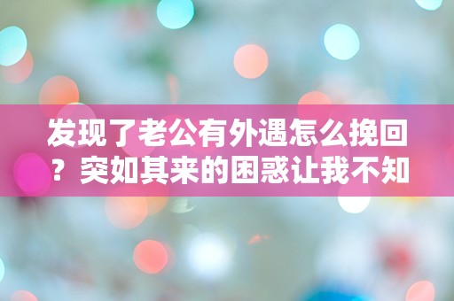 发现了老公有外遇怎么挽回？突如其来的困惑让我不知所措