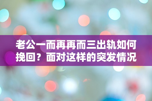 老公一而再再而三出轨如何挽回？面对这样的突发情况，我该怎么办