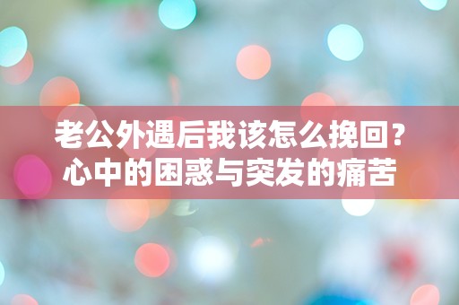 老公外遇后我该怎么挽回？心中的困惑与突发的痛苦