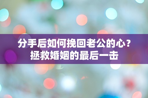 分手后如何挽回老公的心？拯救婚姻的最后一击