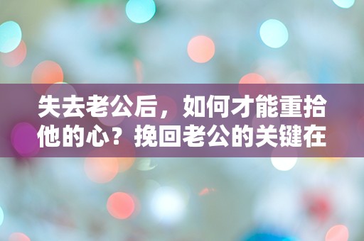 失去老公后，如何才能重拾他的心？挽回老公的关键在哪