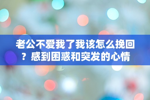 老公不爱我了我该怎么挽回？感到困惑和突发的心情