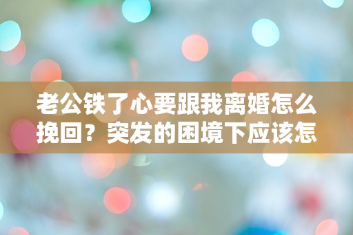 老公铁了心要跟我离婚怎么挽回？突发的困境下应该怎么办